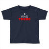 i was there Toddler T-shirt