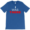 i was there T-Shirt