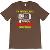 i'm here because you broke something T-Shirt