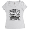 i never dreamed i would be a super cute caregiver but here i am killin Women's Triblend Scoop T-shirt