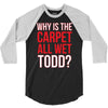 why is the carpet wet todd 3/4 Sleeve Shirt