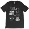 i just want to drink coffee &amp; bake things T-Shirt
