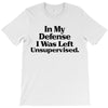 In My Defense I Was Left Unsupervised T-Shirt