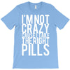 i'm not crazy cause i take the right pills T-Shirt