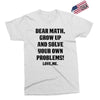 Dear Math Grow Up and Solve Your Own Problems! Love, me Exclusive T-shirt
