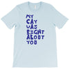my cat was pight about you T-Shirt