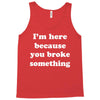 i'm here because you broke something Tank Top