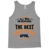 All Men Created Equal But The Best Born In April Tank Top
