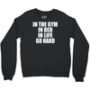 in the gym in bed in life go hard Crewneck Sweatshirt