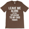 Leave Me Alone I Am Only Speaking To My Dog Today T-Shirt
