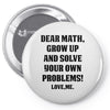 Dear Math Grow Up and Solve Your Own Problems! Love, me Pin-back button
