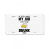 if you had my job you'd be drunk too License Plate