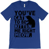 you've cat to be kitten me right meow T-Shirt