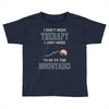 I Don't Need Therapy I Just Need To Go To The Mountains Toddler T-shirt