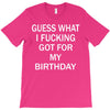 guess what i fucking T-Shirt
