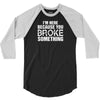 I Am Here Because You Broke Something 3/4 Sleeve Shirt