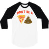 don't be a pizza of shit poop 3/4 Sleeve Shirt