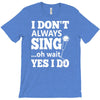 i don't always sing oh wait yes i do T-Shirt