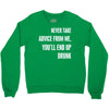 never take advice from me, you'll end up drunk Crewneck Sweatshirt