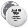 Leave Me Alone I Am Only Speaking To My Dog Today Pin-back button