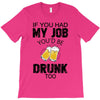 if you had my job you'd be drunk too T-Shirt