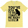 you've cat to be kitten me right meow T-Shirt
