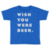 wish you were beer Toddler T-shirt