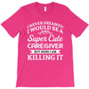 i never dreamed i would be a super cute caregiver but here i am killin T-Shirt