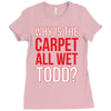 why is the carpet wet todd Ladies Fitted T-Shirt