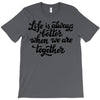 life is always better when we are together T-Shirt