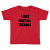 i just want all the dogs Toddler T-shirt