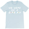 we were on a break T-Shirt