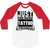 Just One More Tattoo I Promise 3/4 Sleeve Shirt