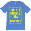 that's a horrible idea what time T-Shirt