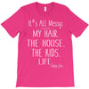 its all messy;  my hair the house the kid life T-Shirt