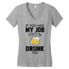 if you had my job you'd be drunk too Women's V-Neck T-Shirt