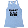 sawdust is man glitter Racerback Tank