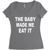 the baby made me eat Women's Triblend Scoop T-shirt