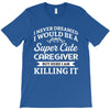 i never dreamed i would be a super cute caregiver but here i am killin T-Shirt