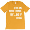 never take advice from me, you'll end up drunk T-Shirt