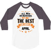 All Men Are Created Equal But Only The Best Are Born In April 3/4 Sleeve Shirt