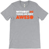 without me things are you aweso T-Shirt