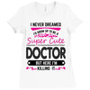 I Never Dreamed I d Grow Up To Be A Super Cute Doctor But Here I'm Kil Ladies Fitted T-Shirt