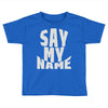 say my name Toddler T-shirt