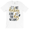 IT'S NOT DRINKING ALONE IF YOUR DOG IS HOME T-Shirt
