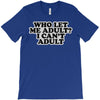 who let me adult, i can't adult T-Shirt