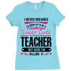 I Never Dreamed I'd Grow Up To Be A Super Cute Teacher But Here I'm Ki Ladies Fitted T-Shirt