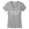 no body has to know Women's V-Neck T-Shirt