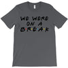 we were on a break T-Shirt