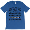 i never dreamed i would be a super cute caregiver but here i am killin T-Shirt
